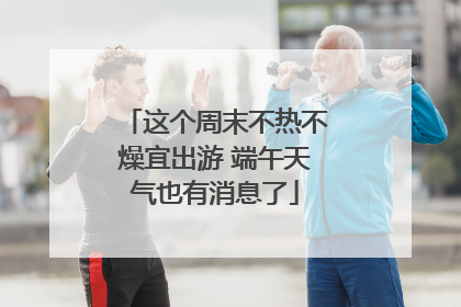 这个周末不热不燥宜出游 端午天气也有消息了