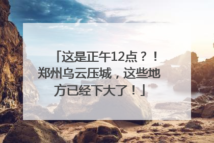 这是正午12点？！郑州乌云压城，这些地方已经下大了！