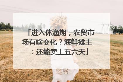 进入休渔期，农贸市场有啥变化？海鲜摊主：还能卖上五六天