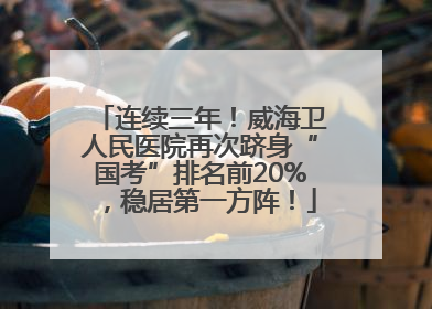 连续三年！威海卫人民医院再次跻身“国考”排名前20%，稳居第一方阵！