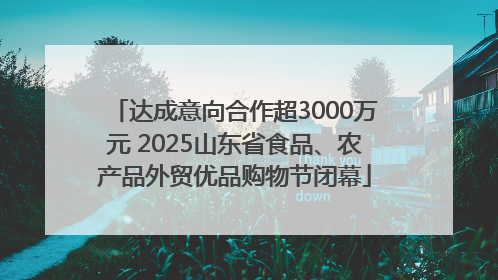 达成意向合作超3000万元 2025山东省食品、农产品外贸优品购物节闭幕