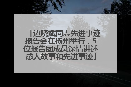边晓斌同志先进事迹报告会在扬州举行，5位报告团成员深情讲述感人故事和先进事迹