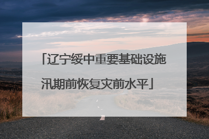 辽宁绥中重要基础设施汛期前恢复灾前水平