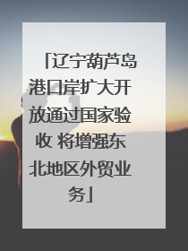 辽宁葫芦岛港口岸扩大开放通过国家验收 将增强东北地区外贸业务