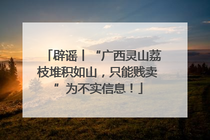 辟谣丨“广西灵山荔枝堆积如山，只能贱卖”为不实信息！