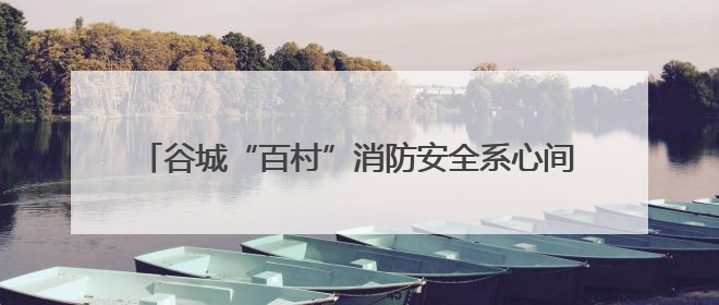 谷城“百村”消防安全系心间 “千人”宣传知识护平安
