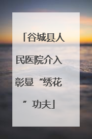 谷城县人民医院介入彰显“绣花”功夫