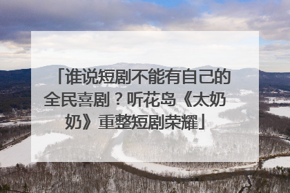 谁说短剧不能有自己的全民喜剧？听花岛《太奶奶》重整短剧荣耀