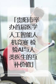 贵阳市举办首届医学人工智能人机竞赛 检验AI与人类医生的互补价值