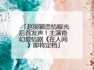 赵丽颖恋情曝光后首发声！主演奇幻爱情剧《在人间》即将定档
