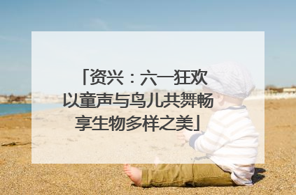 资兴：六一狂欢 以童声与鸟儿共舞畅享生物多样之美
