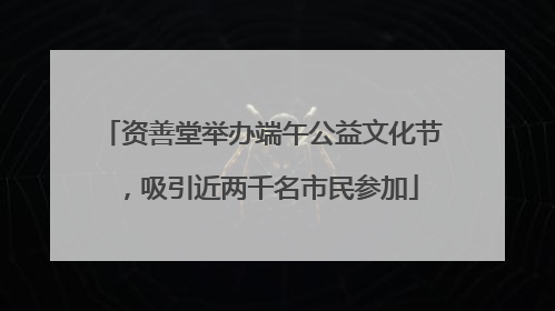 资善堂举办端午公益文化节，吸引近两千名市民参加
