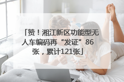 赞！湘江新区功能型无人车编码再“发证”86张，累计121张