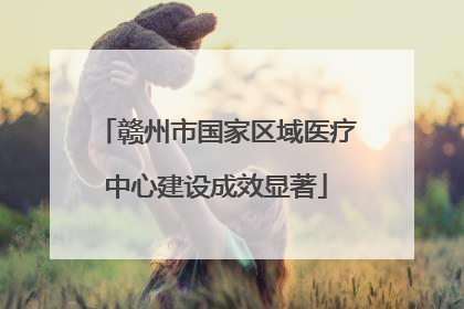 赣州市国家区域医疗中心建设成效显著
