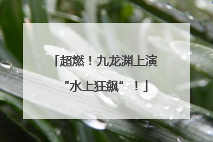 超燃！九龙渊上演“水上狂飙”！