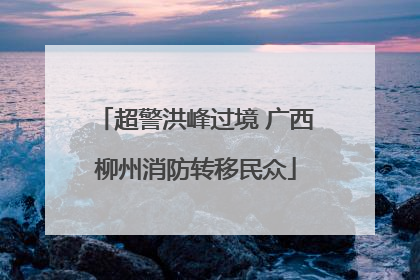 超警洪峰过境 广西柳州消防转移民众
