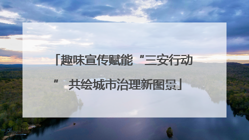 趣味宣传赋能“三安行动” 共绘城市治理新图景