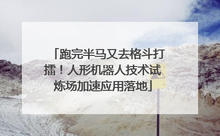 跑完半马又去格斗打擂！人形机器人技术试炼场加速应用落地