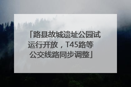 路县故城遗址公园试运行开放，T45路等公交线路同步调整