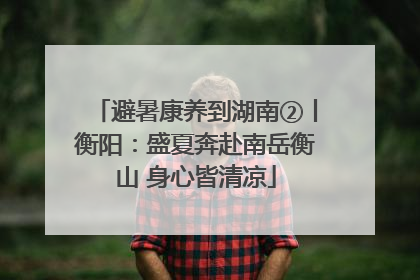 避暑康养到湖南②丨衡阳：盛夏奔赴南岳衡山 身心皆清凉