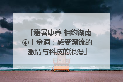 避暑康养 相约湖南④丨金洞：感受漂流的激情与科技的浪漫