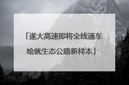 遂大高速即将全线通车 绘就生态公路新样本