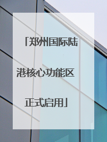 郑州国际陆港核心功能区正式启用