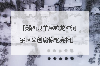郧西县羊尾镇龙潭河景区文创扇惊艳亮相