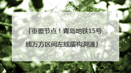 重要节点！青岛地铁15号线万方区间左线盾构洞通