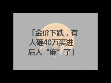 金价下跌，有人砸40万买进后人“麻”了