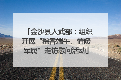 金沙县人武部：组织开展“粽香端午、情暖军属”走访慰问活动