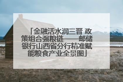金融活水润三晋 政策组合强粮链——邮储银行山西省分行精准赋能粮食产业全景图