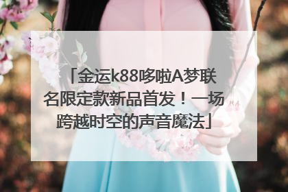 金运k88哆啦A梦联名限定款新品首发！一场跨越时空的声音魔法