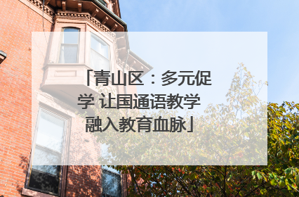 青山区：多元促学 让国通语教学融入教育血脉