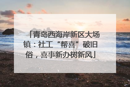 青岛西海岸新区大场镇：社工“帮喜”破旧俗，喜事新办树新风