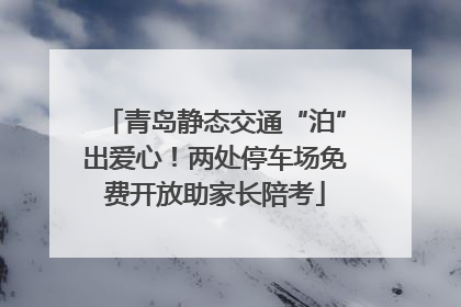 青岛静态交通“泊”出爱心！两处停车场免费开放助家长陪考