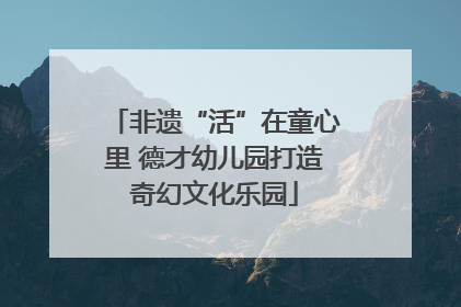 非遗“活”在童心里 德才幼儿园打造奇幻文化乐园