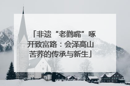 非遗“老鹳嘴”啄开致富路：会泽高山苦荞的传承与新生