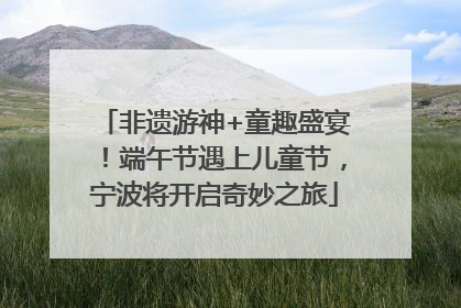 非遗游神+童趣盛宴！端午节遇上儿童节，宁波将开启奇妙之旅