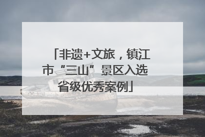 非遗+文旅，镇江市“三山”景区入选省级优秀案例