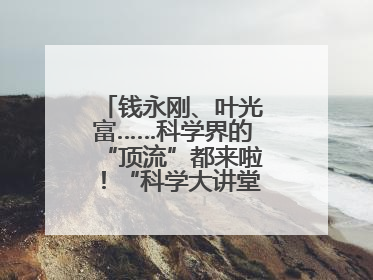 钱永刚、叶光富……科学界的“顶流”都来啦！“科学大讲堂”在成都开讲