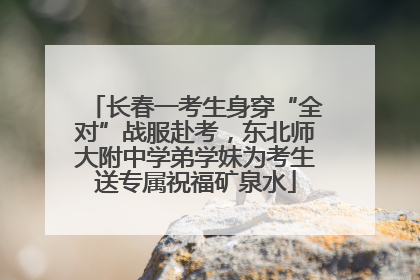 长春一考生身穿“全对”战服赴考，东北师大附中学弟学妹为考生送专属祝福矿泉水
