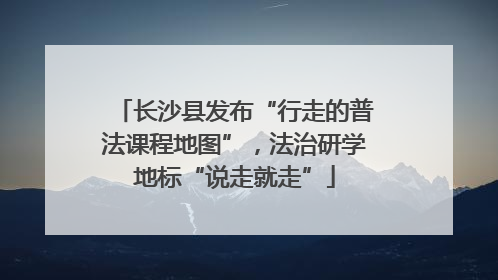 长沙县发布“行走的普法课程地图”，法治研学地标“说走就走”