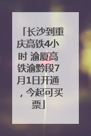 长沙到重庆高铁4小时 渝厦高铁渝黔段7月1日开通，今起可买票