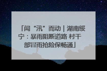 闻“汛”而动｜湖南绥宁：暴雨阻断道路 村干部冒雨抢险保畅通