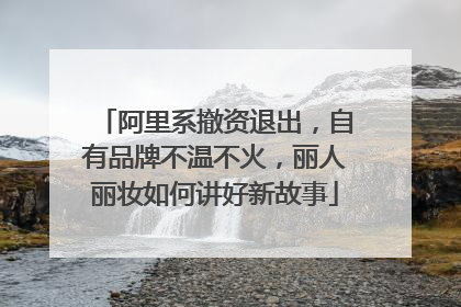 阿里系撤资退出，自有品牌不温不火，丽人丽妆如何讲好新故事