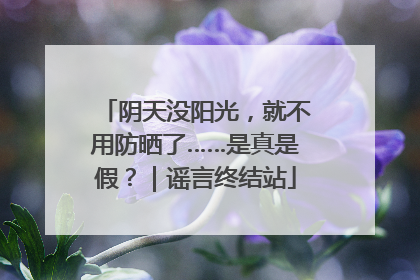 阴天没阳光，就不用防晒了……是真是假？｜谣言终结站