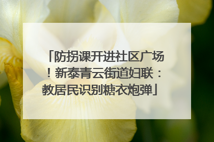 防拐课开进社区广场！新泰青云街道妇联：教居民识别糖衣炮弹