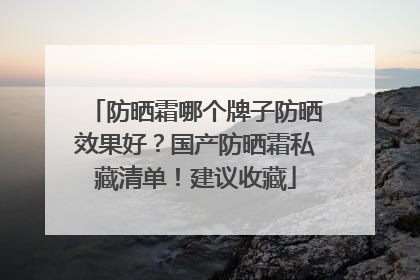 防晒霜哪个牌子防晒效果好？国产防晒霜私藏清单！建议收藏