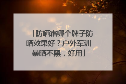 防晒霜哪个牌子防晒效果好？户外军训暴晒不黑，好用